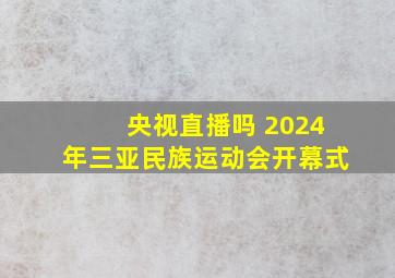 央视直播吗 2024年三亚民族运动会开幕式